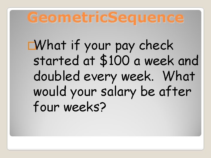 Geometric. Sequence �What if your pay check started at $100 a week and doubled