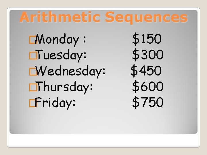 Arithmetic Sequences �Monday : �Tuesday: �Wednesday: �Thursday: �Friday: $150 $300 $450 $600 $750 