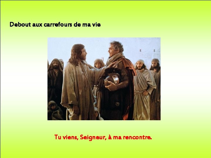 Debout aux carrefours de ma vie Tu viens, Seigneur, à ma rencontre. 