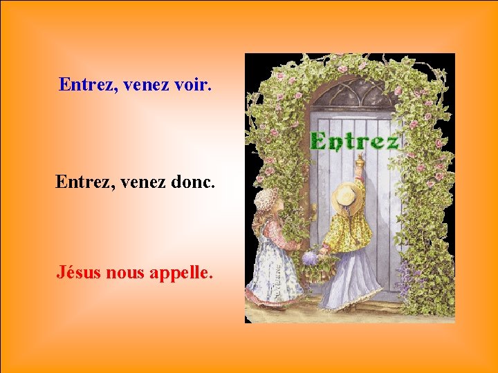 Entrez, venez voir. Entrez, venez donc. Jésus nous appelle. 