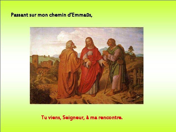 Passant sur mon chemin d’Emmaüs, Tu viens, Seigneur, à ma rencontre. 