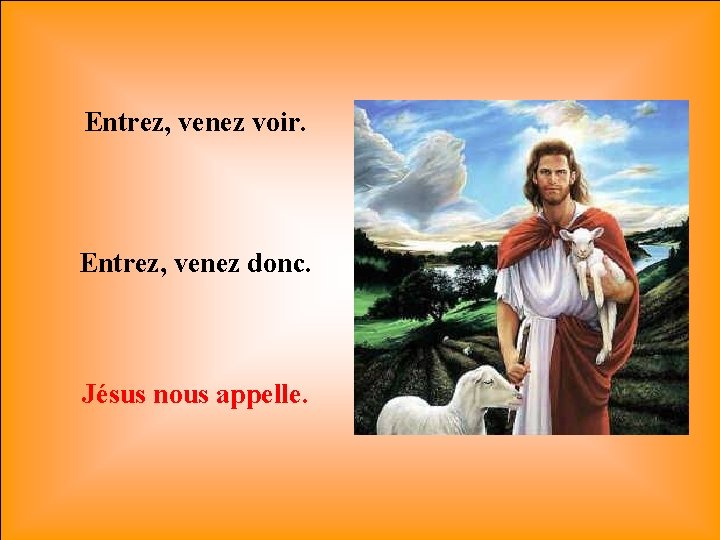 Entrez, venez voir. Entrez, venez donc. Jésus nous appelle. 
