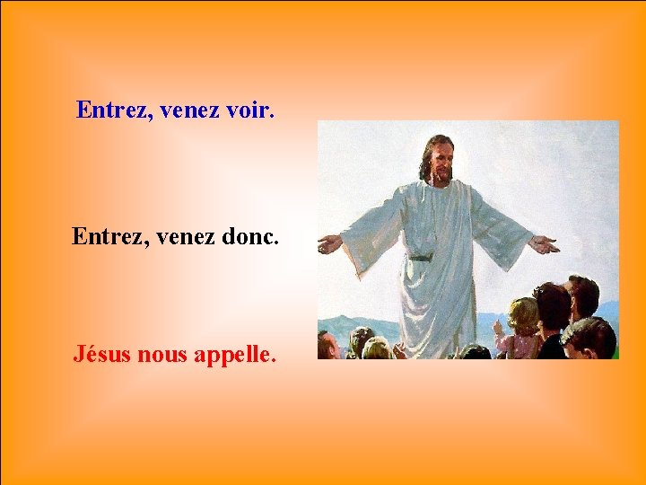 Entrez, venez voir. Entrez, venez donc. Jésus nous appelle. 