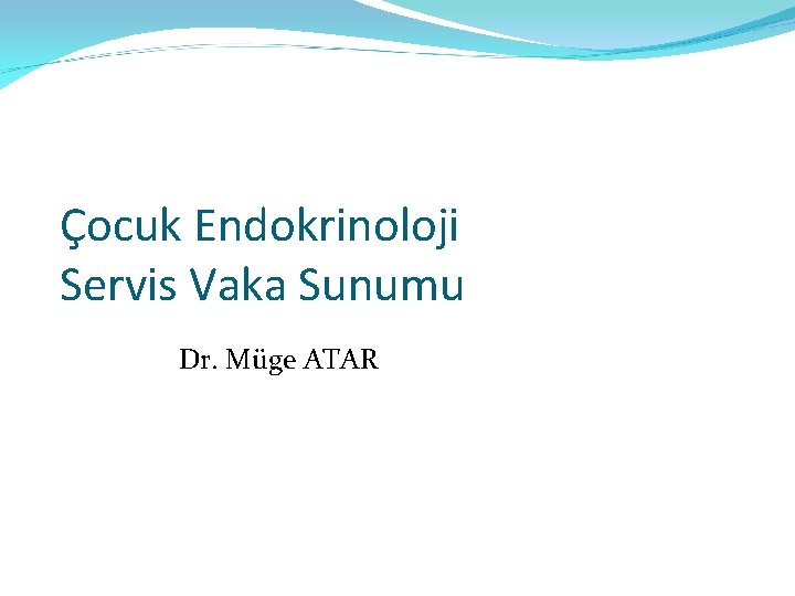 Çocuk Endokrinoloji Servis Vaka Sunumu Dr. Müge ATAR 