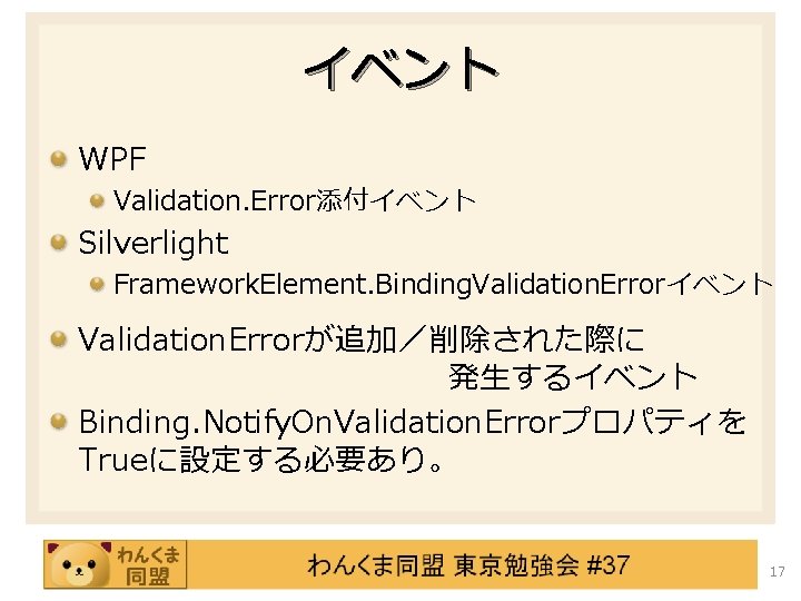 イベント WPF Validation. Error添付イベント Silverlight Framework. Element. Binding. Validation. Errorイベント Validation. Errorが追加／削除された際に 発生するイベント Binding.