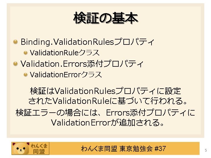 検証の基本 Binding. Validation. Rulesプロパティ Validation. Ruleクラス Validation. Errors添付プロパティ Validation. Errorクラス 検証はValidation. Rulesプロパティに設定 されたValidation. Ruleに基づいて行われる。