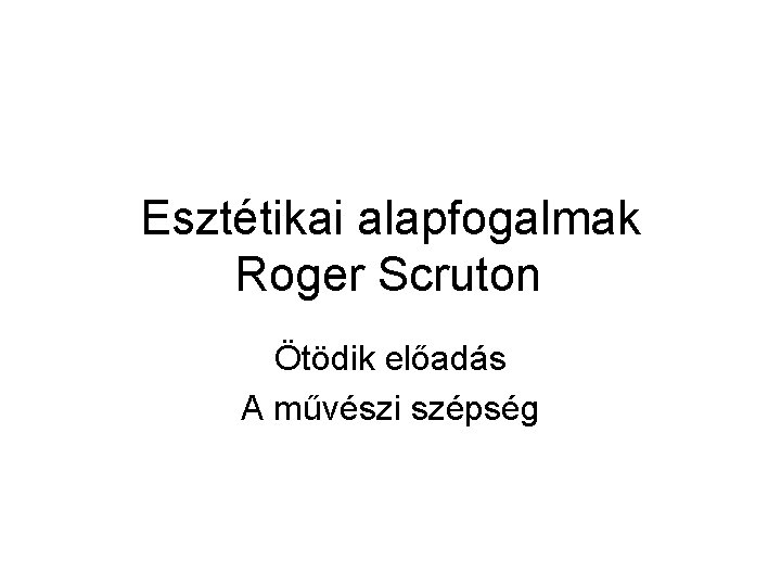 Esztétikai alapfogalmak Roger Scruton Ötödik előadás A művészi szépség 