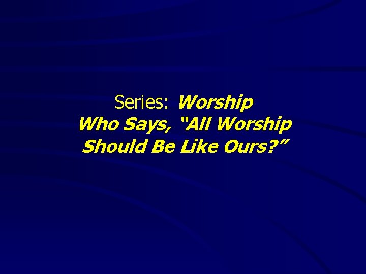 Series: Worship Who Says, “All Worship Should Be Like Ours? ” 