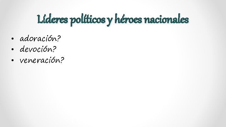 Líderes políticos y héroes nacionales • adoración? • devoción? • veneración? 