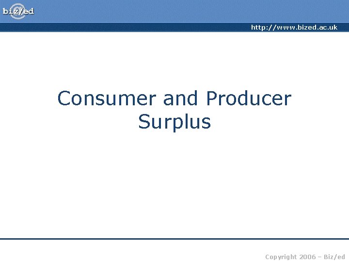 http: //www. bized. ac. uk Consumer and Producer Surplus Copyright 2006 – Biz/ed 