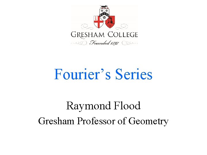 Fourier’s Series Raymond Flood Gresham Professor of Geometry 