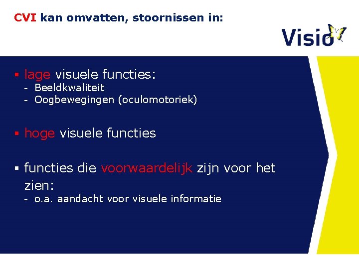 CVI kan omvatten, stoornissen in: § lage visuele functies: - Beeldkwaliteit - Oogbewegingen (oculomotoriek) CVI kan omvatten, stoornissen in: § lage visuele functies: - Beeldkwaliteit - Oogbewegingen (oculomotoriek)