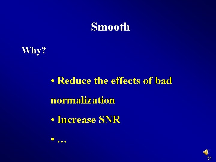 Smooth Why? • Reduce the effects of bad normalization • Increase SNR • …