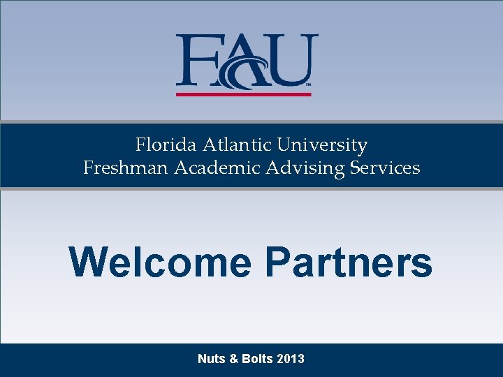 Florida Atlantic University Freshman Academic Advising Services Welcome Partners Nuts & Bolts 2013 