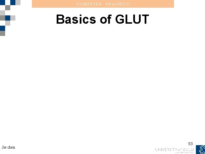 COMPUTER GRAPHICS Basics of GLUT Jie chen 53 