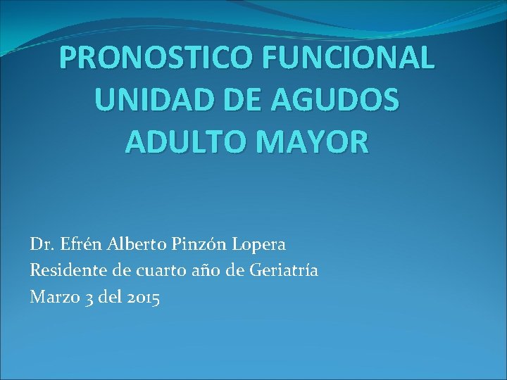 PRONOSTICO FUNCIONAL UNIDAD DE AGUDOS ADULTO MAYOR Dr. Efrén Alberto Pinzón Lopera Residente de