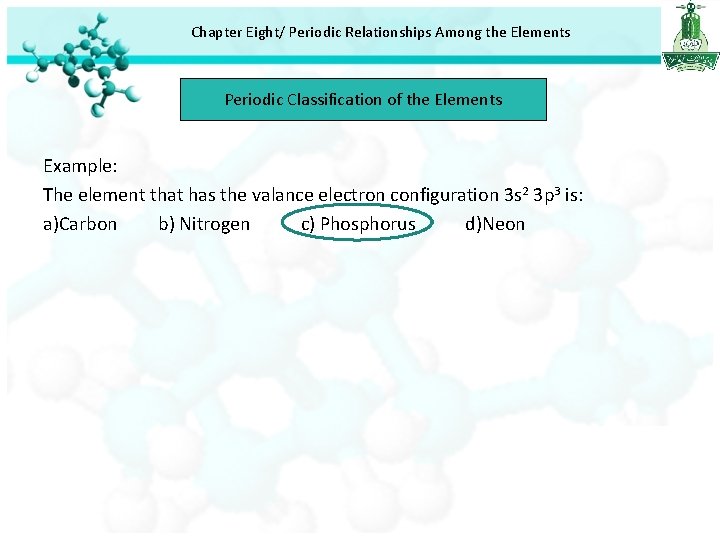 Chapter Eight/ Periodic Relationships Among the Elements Periodic Classification of the Elements Example: The