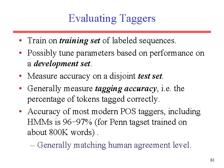 Evaluating Taggers • Train on training set of labeled sequences. • Possibly tune parameters