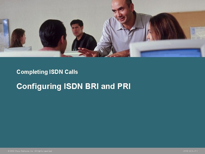 Completing ISDN Calls Configuring ISDN BRI and PRI © 2006 Cisco Systems, Inc. All