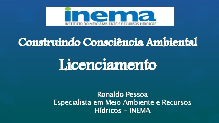 Construindo Consciência Ambiental Licenciamento Ronaldo Pessoa Especialista em Meio Ambiente e Recursos Hídricos -