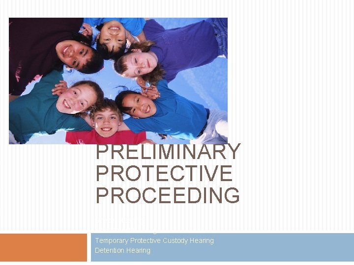 PRELIMINARY PROTECTIVE PROCEEDING Shelter Hearing Advisement Hearing Temporary Protective Custody Hearing Detention Hearing 