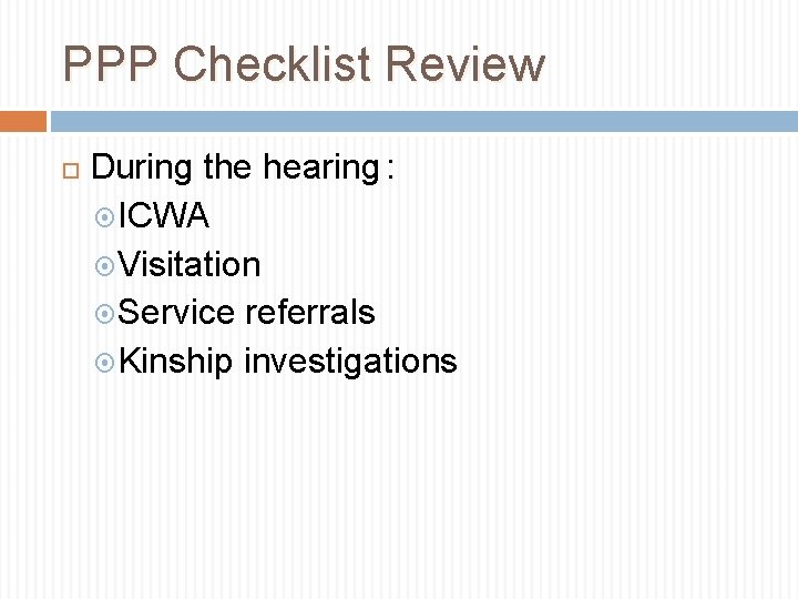 PPP Checklist Review During the hearing : ICWA Visitation Service referrals Kinship investigations 