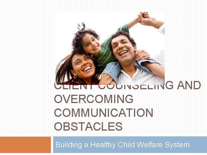 CLIENT COUNSELING AND OVERCOMING COMMUNICATION OBSTACLES Building a Healthy Child Welfare System 