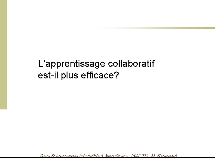 L’apprentissage collaboratif est-il plus efficace? Cours Environnements Informatisés d’Apprentissage -1/06/2005 - M. Bétrancourt 
