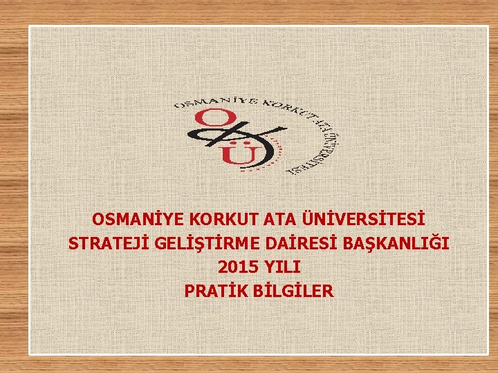 OSMANİYE KORKUT ATA ÜNİVERSİTESİ STRATEJİ GELİŞTİRME DAİRESİ BAŞKANLIĞI 2015 YILI PRATİK BİLGİLER 