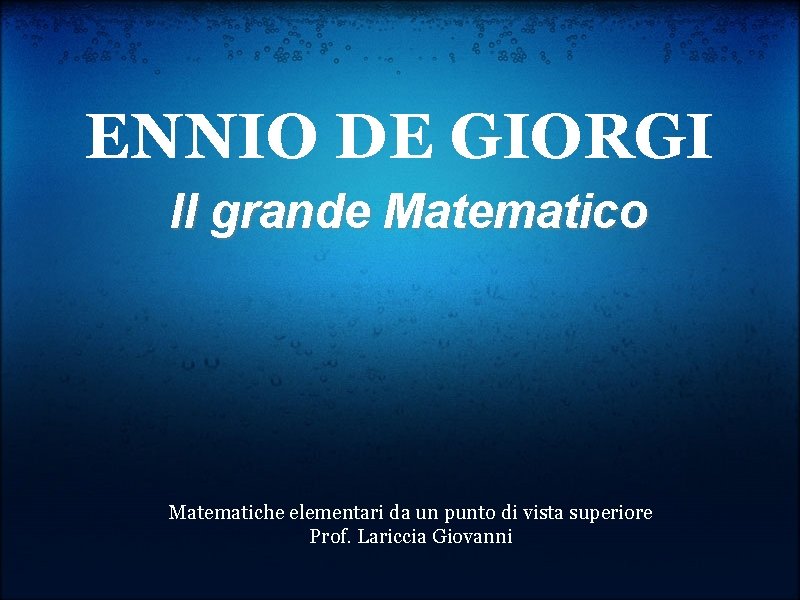 ENNIO DE GIORGI Il grande Matematico Matematiche elementari da un punto di vista superiore