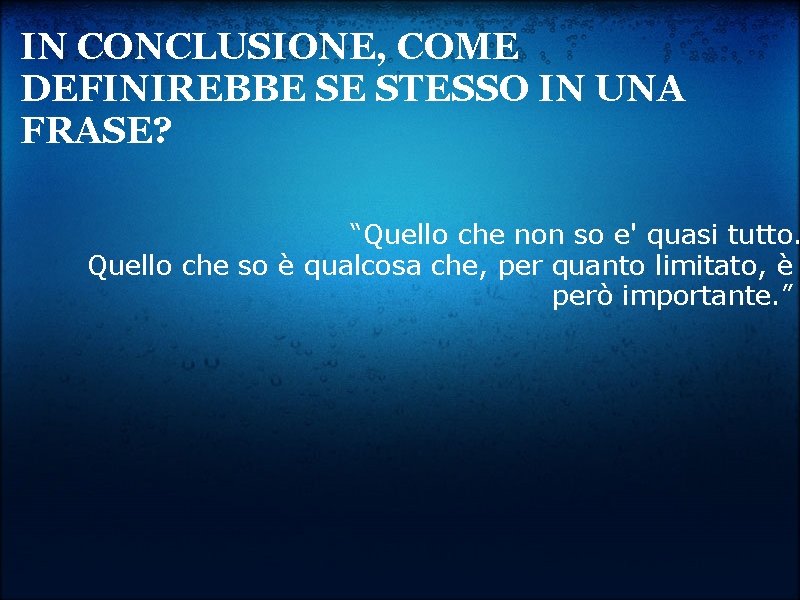 IN CONCLUSIONE, COME DEFINIREBBE SE STESSO IN UNA FRASE? “Quello che non so e'
