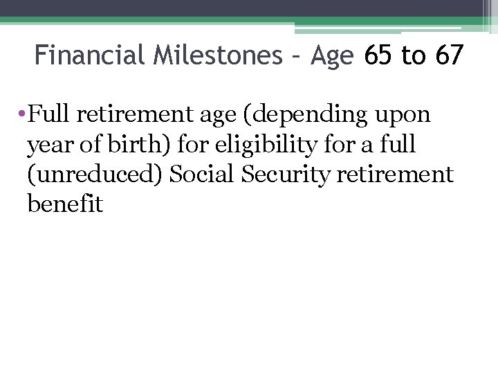 Financial Milestones – Age 65 to 67 • Full retirement age (depending upon year