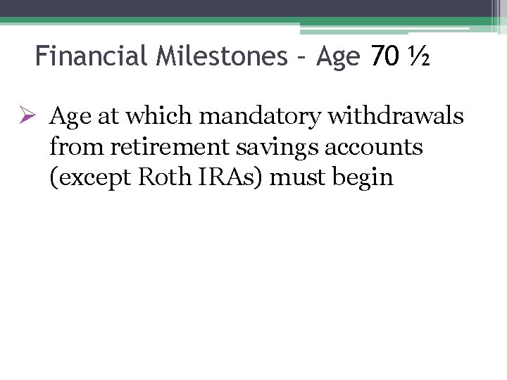 Financial Milestones – Age 70 ½ Ø Age at which mandatory withdrawals from retirement