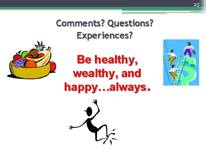 25 Comments? Questions? Experiences? Be healthy, wealthy, and happy…always. 