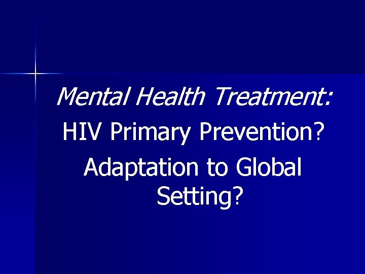 Mental Health Treatment: HIV Primary Prevention? Adaptation to Global Setting? Mental Health Treatment: HIV Primary Prevention? Adaptation to Global Setting?