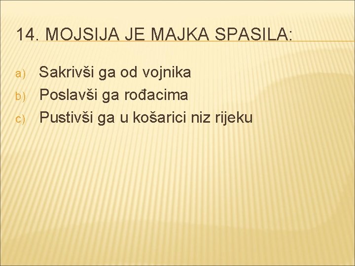 14. MOJSIJA JE MAJKA SPASILA: a) b) c) Sakrivši ga od vojnika Poslavši ga