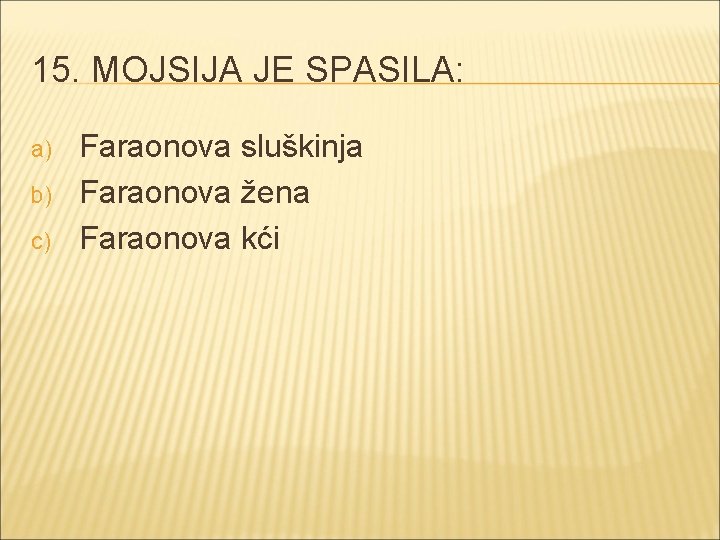 15. MOJSIJA JE SPASILA: a) b) c) Faraonova sluškinja Faraonova žena Faraonova kći 