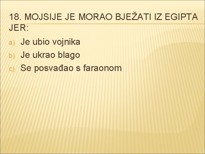 18. MOJSIJE JE MORAO BJEŽATI IZ EGIPTA JER: a) b) c) Je ubio vojnika