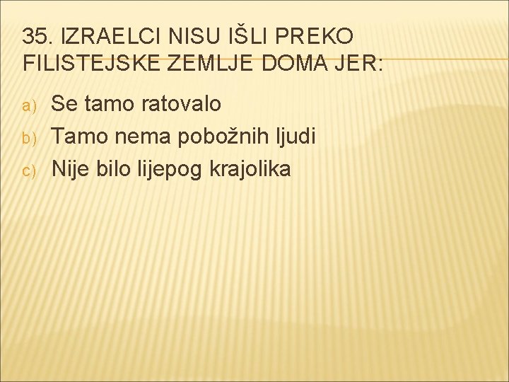 35. IZRAELCI NISU IŠLI PREKO FILISTEJSKE ZEMLJE DOMA JER: a) b) c) Se tamo