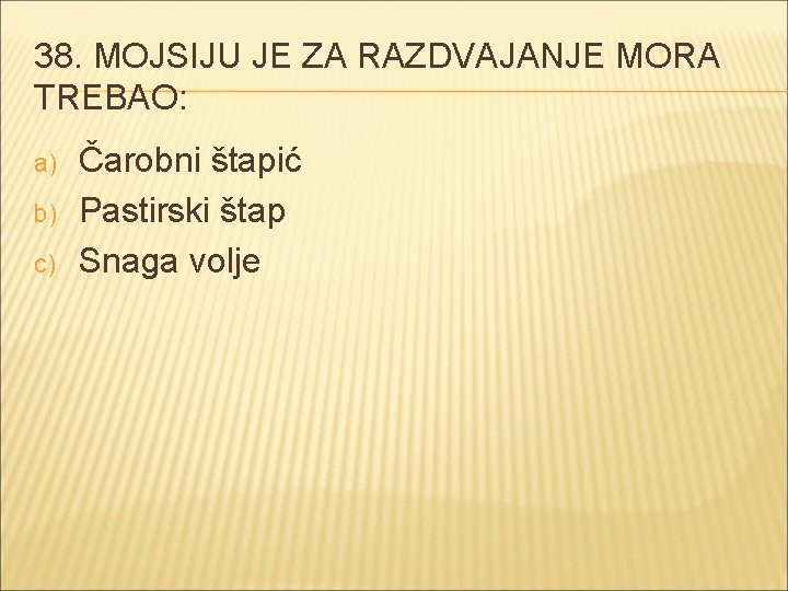 38. MOJSIJU JE ZA RAZDVAJANJE MORA TREBAO: a) b) c) Čarobni štapić Pastirski štap