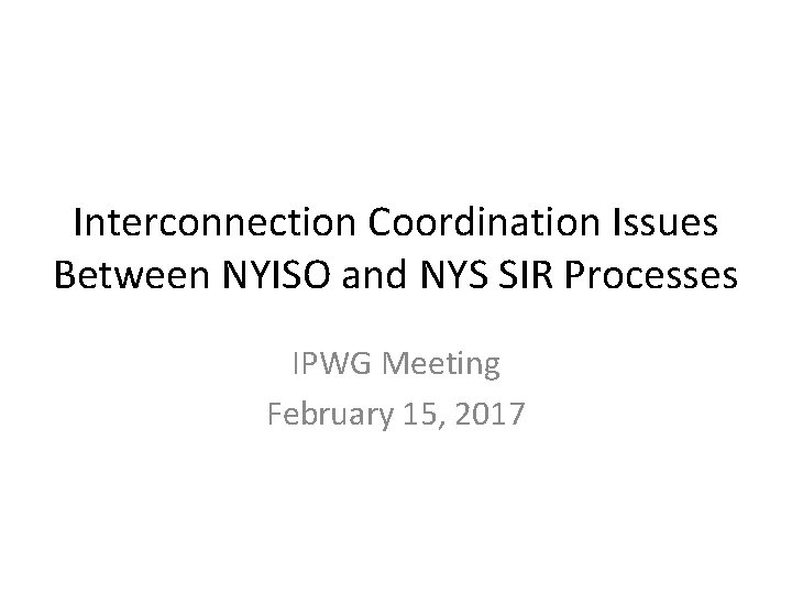 Interconnection Coordination Issues Between NYISO and NYS SIR Processes IPWG Meeting February 15, 2017