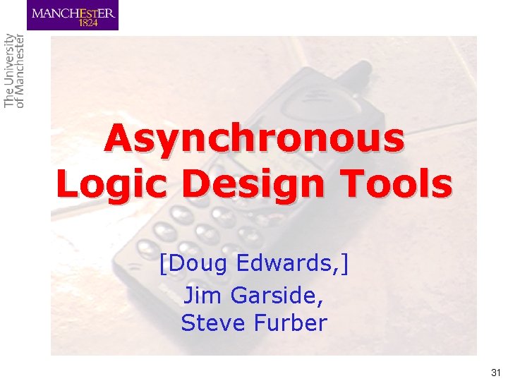 Asynchronous Logic Design Tools [Doug Edwards, ] Jim Garside, Steve Furber 31 