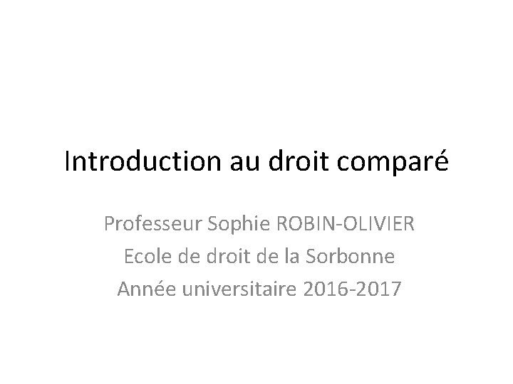 Introduction au droit comparé Professeur Sophie ROBIN-OLIVIER Ecole de droit de la Sorbonne Année