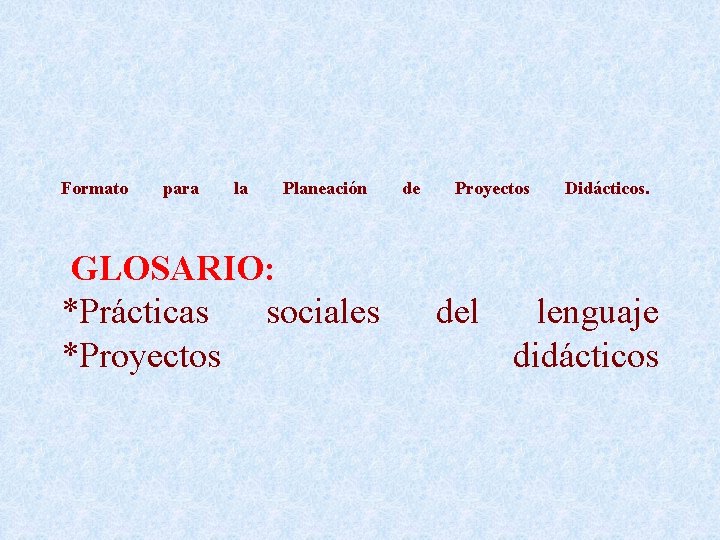  Formato para la Planeación GLOSARIO: *Prácticas sociales *Proyectos de Proyectos del Didácticos. lenguaje
