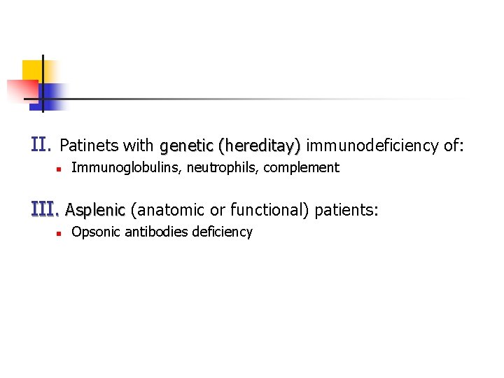 II. Patinets with genetic (hereditay) immunodeficiency of: n Immunoglobulins, neutrophils, complement III. Asplenic (anatomic