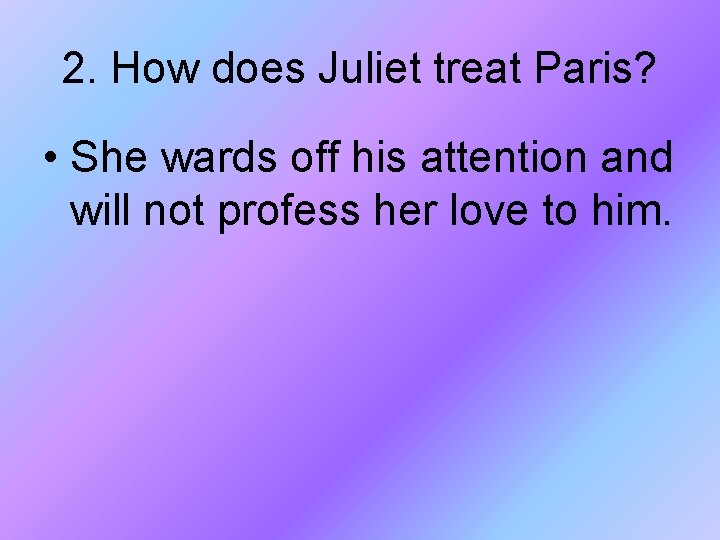2. How does Juliet treat Paris? • She wards off his attention and will