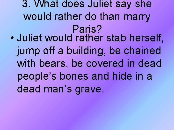3. What does Juliet say she would rather do than marry Paris? • Juliet