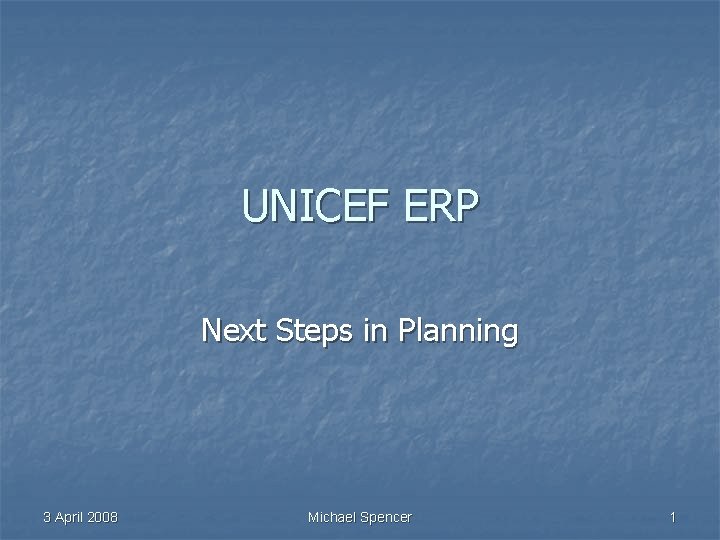 UNICEF ERP Next Steps in Planning 3 April 2008 Michael Spencer 1 
