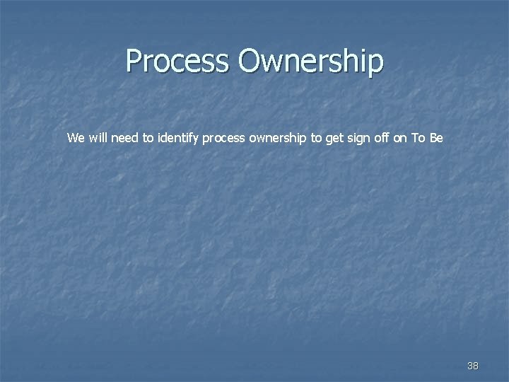 Process Ownership We will need to identify process ownership to get sign off on