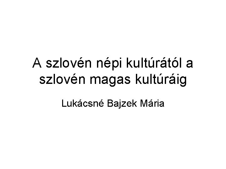 A szlovén népi kultúrától a szlovén magas kultúráig Lukácsné Bajzek Mária 